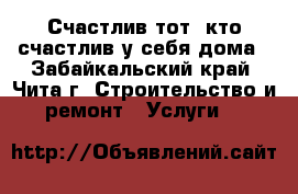 Счастлив тот, кто счастлив у себя дома - Забайкальский край, Чита г. Строительство и ремонт » Услуги   